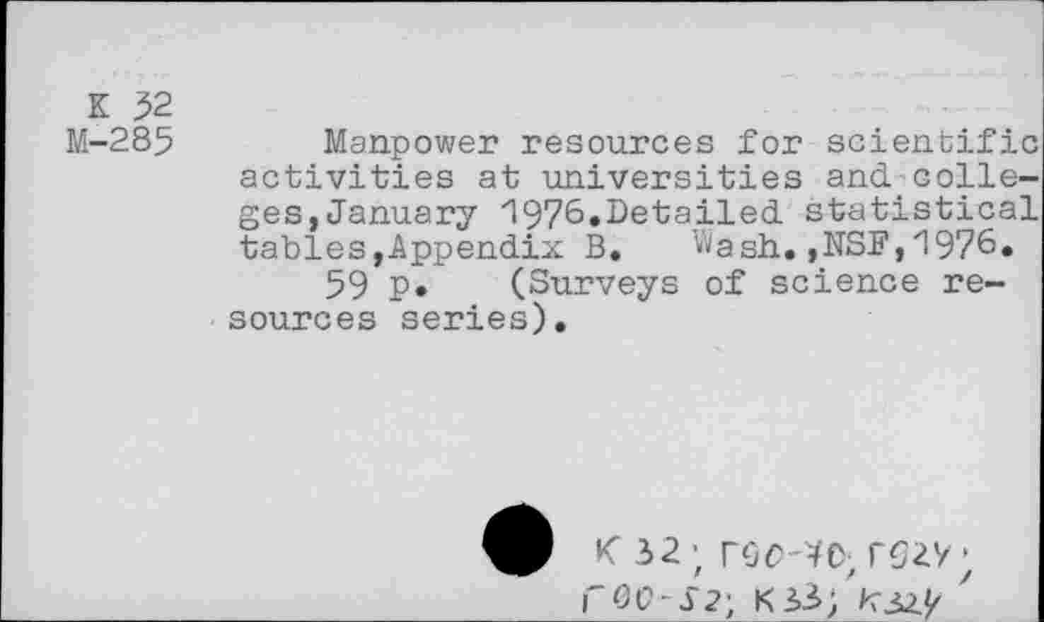 ﻿K 32
M-285 Manpower resources for scientific activities at universities and>colleges,January zl976«De‘tailed statistical tables »Appendix B. ’^ash. ,NSF, 1976»
59 P* (Surveys of science resources series).
K 32; rbCMC; rC27;